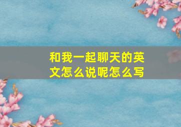 和我一起聊天的英文怎么说呢怎么写