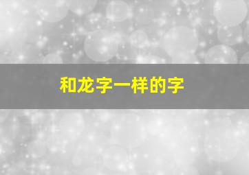 和龙字一样的字