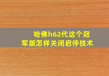 哈佛h62代这个冠军版怎样关闭启停技术