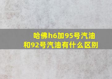 哈佛h6加95号汽油和92号汽油有什么区别