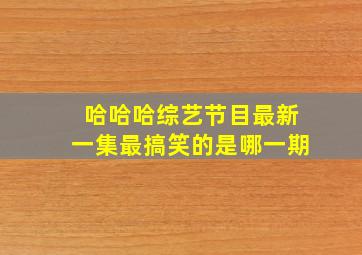 哈哈哈综艺节目最新一集最搞笑的是哪一期