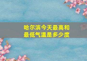 哈尔滨今天最高和最低气温是多少度