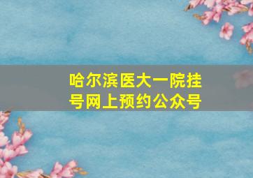 哈尔滨医大一院挂号网上预约公众号