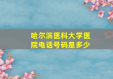 哈尔滨医科大学医院电话号码是多少