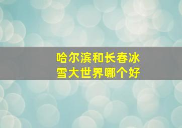 哈尔滨和长春冰雪大世界哪个好