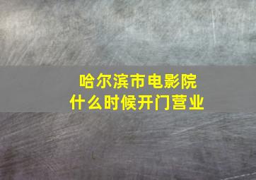 哈尔滨市电影院什么时候开门营业