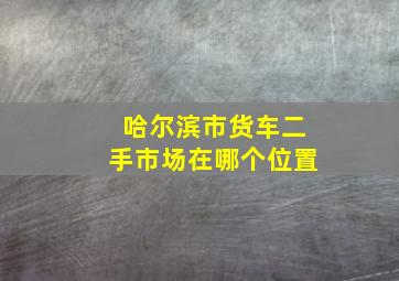 哈尔滨市货车二手市场在哪个位置