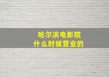 哈尔滨电影院什么时候营业的