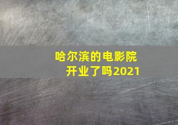 哈尔滨的电影院开业了吗2021