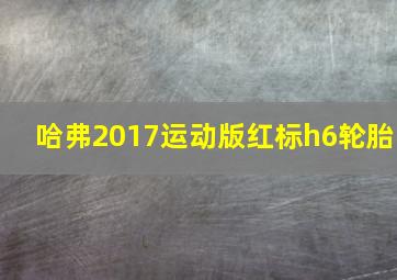 哈弗2017运动版红标h6轮胎