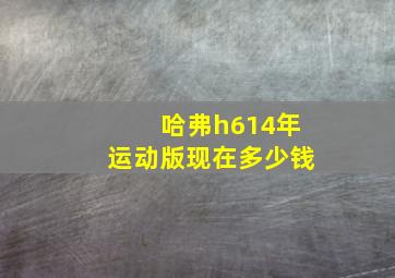 哈弗h614年运动版现在多少钱