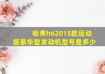 哈弗h62015款运动版豪华型发动机型号是多少