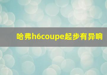 哈弗h6coupe起步有异响