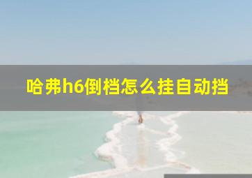 哈弗h6倒档怎么挂自动挡