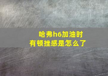 哈弗h6加油时有顿挫感是怎么了