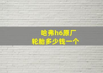 哈弗h6原厂轮胎多少钱一个