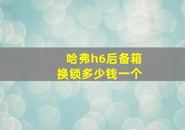 哈弗h6后备箱换锁多少钱一个