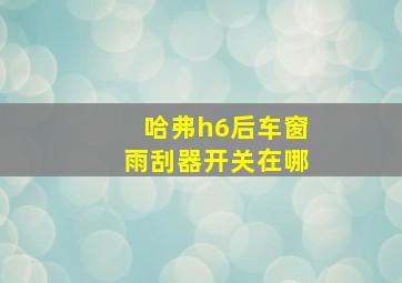 哈弗h6后车窗雨刮器开关在哪