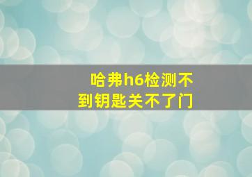 哈弗h6检测不到钥匙关不了门