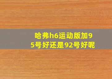 哈弗h6运动版加95号好还是92号好呢