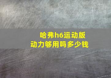 哈弗h6运动版动力够用吗多少钱