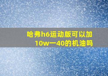 哈弗h6运动版可以加10w一40的机油吗