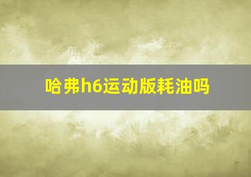 哈弗h6运动版耗油吗