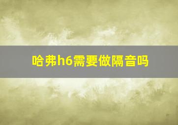 哈弗h6需要做隔音吗