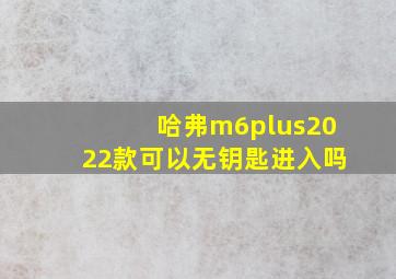 哈弗m6plus2022款可以无钥匙进入吗