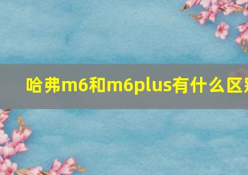 哈弗m6和m6plus有什么区别