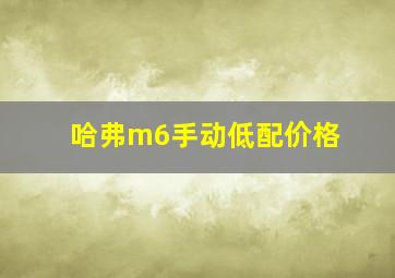 哈弗m6手动低配价格