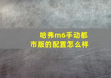 哈弗m6手动都市版的配置怎么样