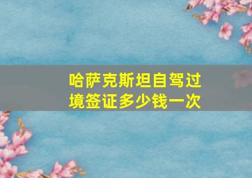 哈萨克斯坦自驾过境签证多少钱一次