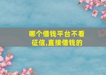 哪个借钱平台不看征信,直接借钱的