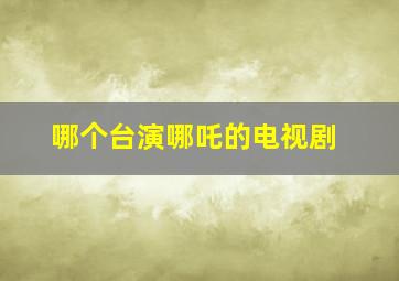 哪个台演哪吒的电视剧