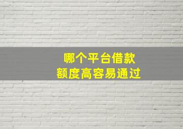 哪个平台借款额度高容易通过