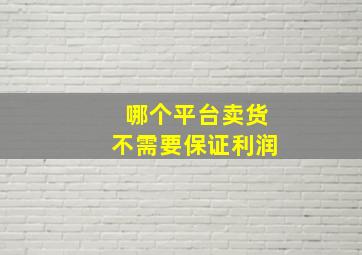 哪个平台卖货不需要保证利润