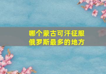 哪个蒙古可汗征服俄罗斯最多的地方