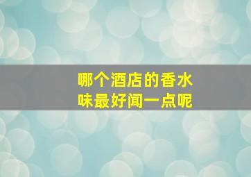 哪个酒店的香水味最好闻一点呢