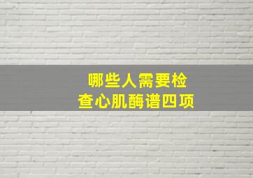 哪些人需要检查心肌酶谱四项