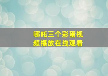 哪吒三个彩蛋视频播放在线观看