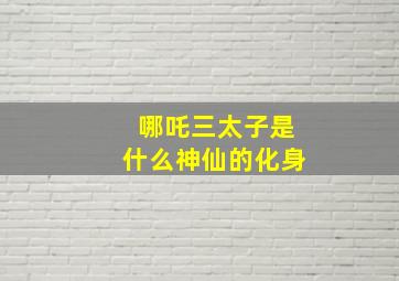 哪吒三太子是什么神仙的化身