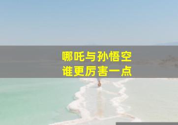 哪吒与孙悟空谁更厉害一点