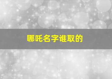 哪吒名字谁取的