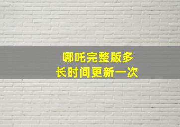 哪吒完整版多长时间更新一次