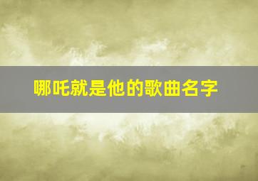 哪吒就是他的歌曲名字