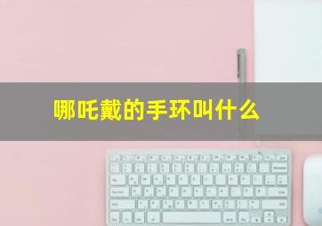 哪吒戴的手环叫什么