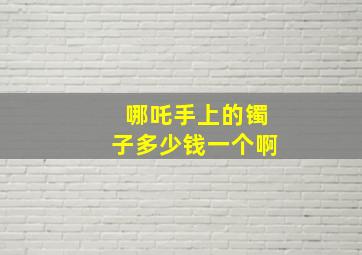 哪吒手上的镯子多少钱一个啊