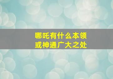 哪吒有什么本领或神通广大之处