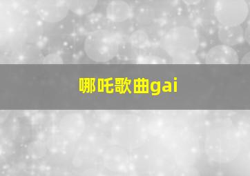 哪吒歌曲gai